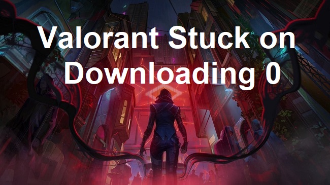 Valorant Stuck on Downloading 0